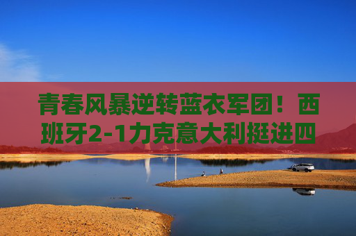 青春风暴逆转蓝衣军团！西班牙2-1力克意大利挺进四强