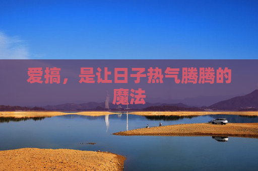 爱搞,是让日子热气腾腾的魔法 爱搞,是让日子热气腾腾的魔法