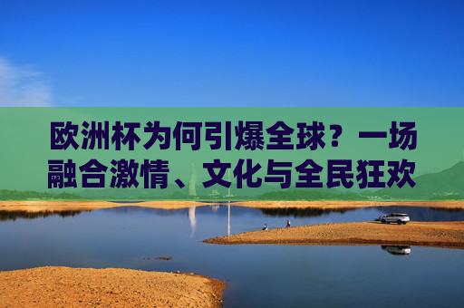 欧洲杯为何引爆全球？一场融合激情、文化与全民狂欢的足球盛宴
