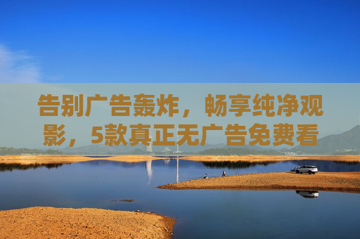 告别广告轰炸，畅享纯净观影，5款真正无广告免费看电影APP推荐