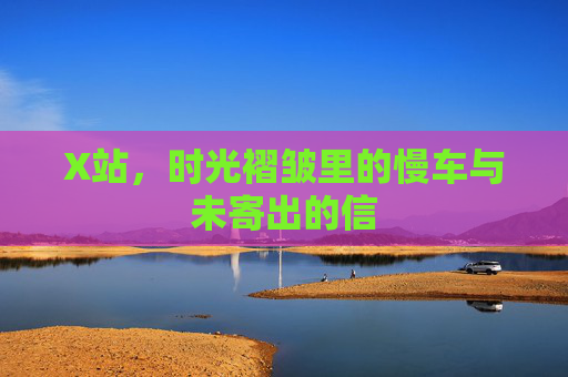 X站,时光褶皱里的慢车与未寄出的信 X站,时光褶皱里的慢车与未寄出的信