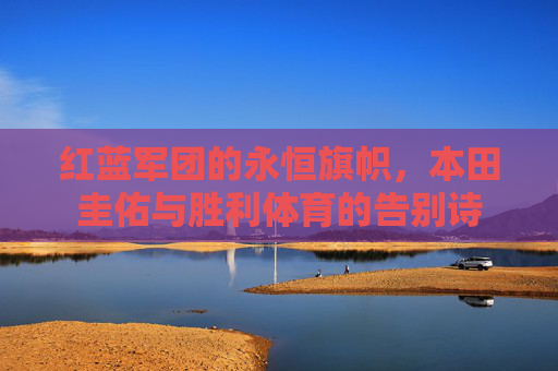 红蓝军团的永恒旗帜,本田圭佑与胜利体育的告别诗 红蓝军团的永恒旗帜,本田圭佑与胜利体育的告别诗