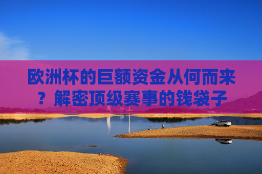 欧洲杯的巨额资金从何而来？解密顶级赛事的钱袋子