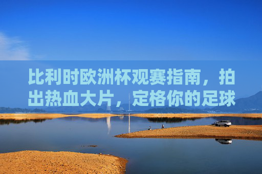 比利时欧洲杯观赛指南,拍出热血大片,定格你的足球记忆! 比利时欧洲杯观赛指南,拍出热血大片,定格你的足球记忆!