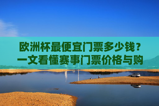 欧洲杯最便宜门票多少钱?一文看懂赛事门票价格与购票攻略 欧洲杯最便宜门票多少钱?一文看懂赛事门票价格与购票攻略