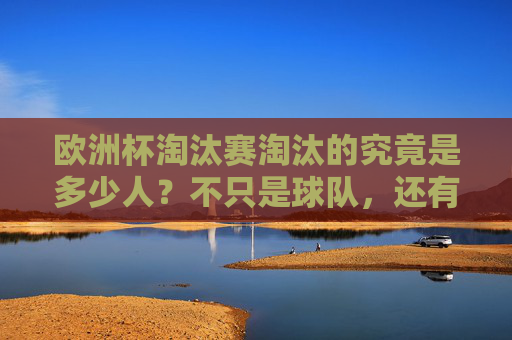 欧洲杯淘汰赛淘汰的究竟是多少人?不只是球队,还有球员的征程 欧洲杯淘汰赛淘汰的究竟是多少人?不只是球队,还有球员的征程