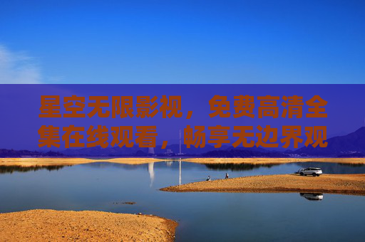 星空无限影视,免费高清全集在线观看,畅享无边界观影盛宴 星空无限影视,免费高清全集在线观看,畅享无边界观影盛宴