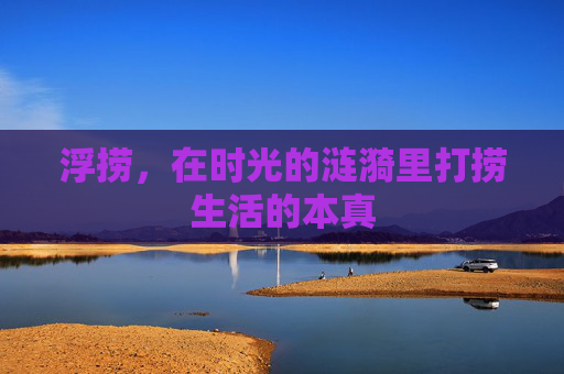 浮捞，在时光的涟漪里打捞生活的本真