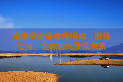 东京奥运会赛程揭晓,激情七月,全球目光聚焦东京 东京奥运会赛程揭晓,激情七月,全球目光聚焦东京