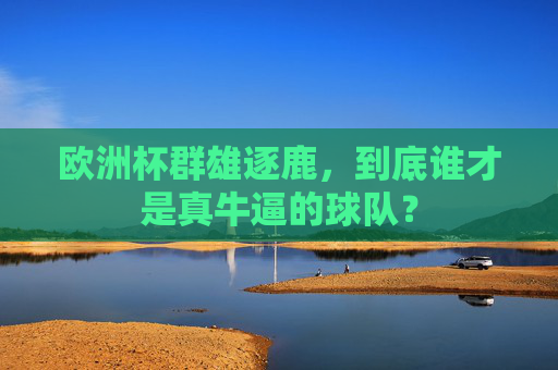 欧洲杯群雄逐鹿，到底谁才是真牛逼的球队？