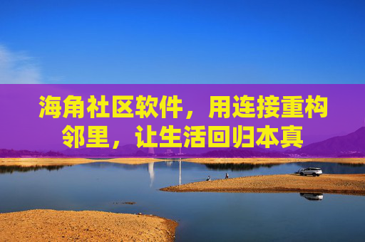 海角社区软件,用连接重构邻里,让生活回归本真 海角社区软件,用连接重构邻里,让生活回归本真