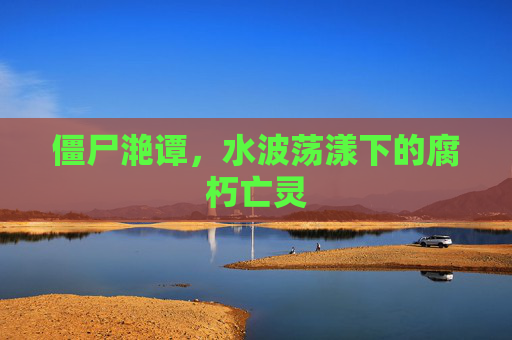 僵尸滟谭,水波荡漾下的腐朽亡灵 僵尸滟谭,水波荡漾下的腐朽亡灵