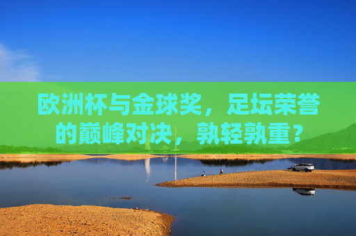 欧洲杯与金球奖，足坛荣誉的巅峰对决，孰轻孰重？
