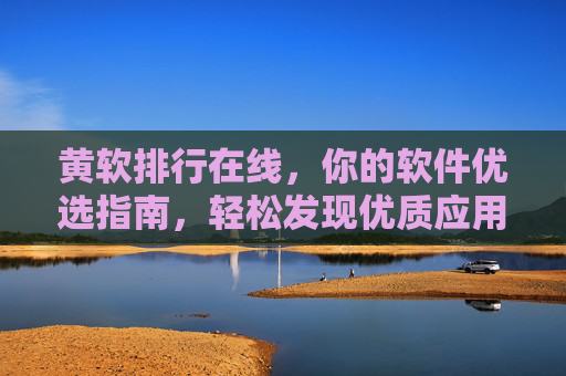 黄软排行在线，你的软件优选指南，轻松发现优质应用