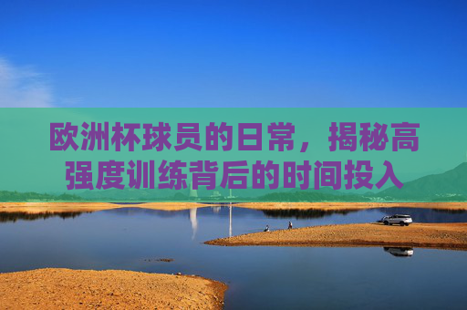 欧洲杯球员的日常,揭秘高强度训练背后的时间投入 欧洲杯球员的日常,揭秘高强度训练背后的时间投入
