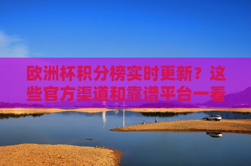 欧洲杯积分榜实时更新？这些官方渠道和靠谱平台一看就知道