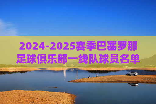 2024-2025赛季巴塞罗那足球俱乐部一线队球员名单深度解析