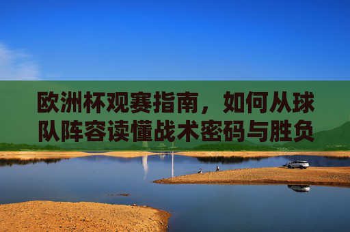 欧洲杯观赛指南,如何从球队阵容读懂战术密码与胜负走向 欧洲杯观赛指南,如何从球队阵容读懂战术密码与胜负走向
