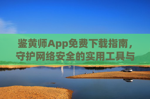 鉴黄师App免费下载指南,守护网络安全的实用工具与注意事项 鉴黄师App免费下载指南,守护网络安全的实用工具与注意事项