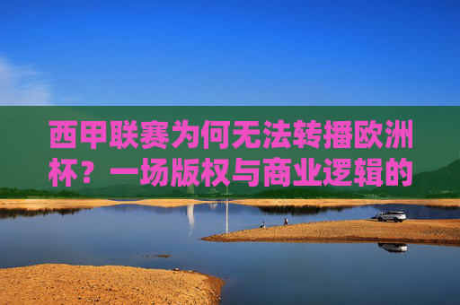 西甲联赛为何无法转播欧洲杯?一场版权与商业逻辑的必然博弈 西甲联赛为何无法转播欧洲杯?一场版权与商业逻辑的必然博弈