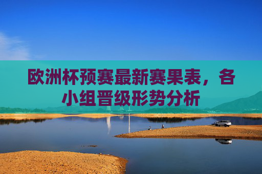 欧洲杯预赛最新赛果表,各小组晋级形势分析 欧洲杯预赛最新赛果表,各小组晋级形势分析