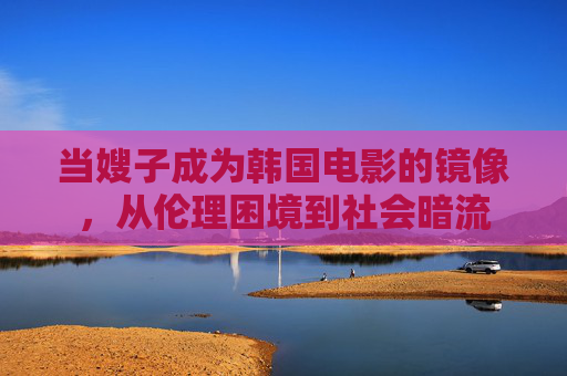当嫂子成为韩国电影的镜像,从伦理困境到社会暗流 当嫂子成为韩国电影的镜像,从伦理困境到社会暗流
