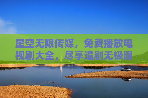 星空无限传媒,免费播放电视剧大全,尽享追剧无极限 星空无限传媒,免费播放电视剧大全,尽享追剧无极限