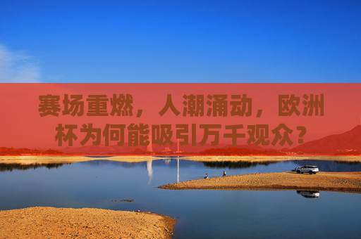 赛场重燃，人潮涌动，欧洲杯为何能吸引万千观众？