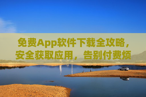 免费App软件下载全攻略,安全获取应用,告别付费烦恼 免费App软件下载全攻略,安全获取应用,告别付费烦恼