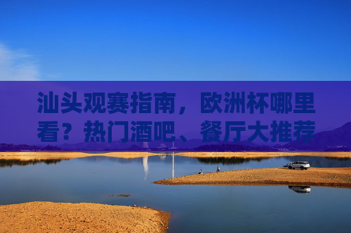 汕头观赛指南，欧洲杯哪里看？热门酒吧、餐厅大推荐