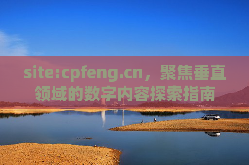 site:cpfeng.cn,聚焦垂直领域的数字内容探索指南 site:cpfeng.cn,聚焦垂直领域的数字内容探索指南