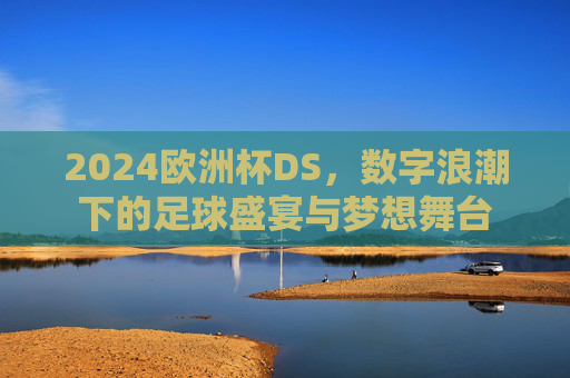 2024欧洲杯DS，数字浪潮下的足球盛宴与梦想舞台