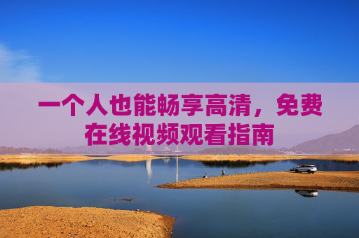 一个人也能畅享高清,免费在线视频观看指南 一个人也能畅享高清,免费在线视频观看指南