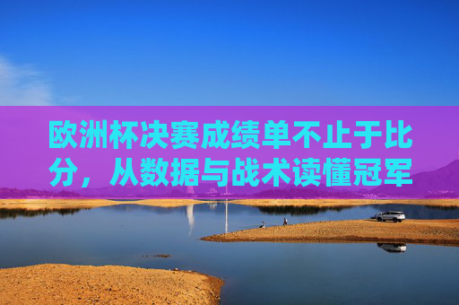 欧洲杯决赛成绩单不止于比分,从数据与战术读懂冠军密码 欧洲杯决赛成绩单不止于比分,从数据与战术读懂冠军密码