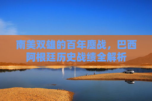 南美双雄的百年鏖战,巴西阿根廷历史战绩全解析 南美双雄的百年鏖战,巴西阿根廷历史战绩全解析