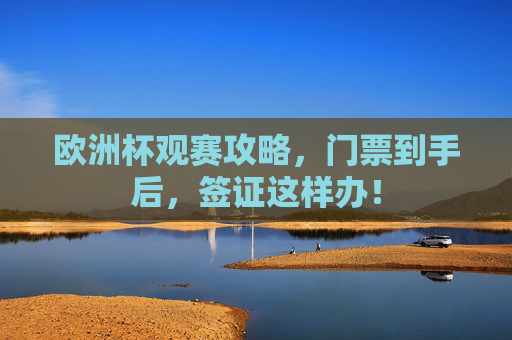 欧洲杯观赛攻略，门票到手后，签证这样办！