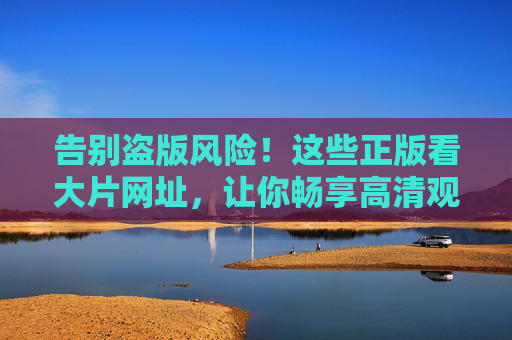告别盗版风险!这些正版看大片网址,让你畅享高清观影新体验 告别盗版风险!这些正版看大片网址,让你畅享高清观影新体验