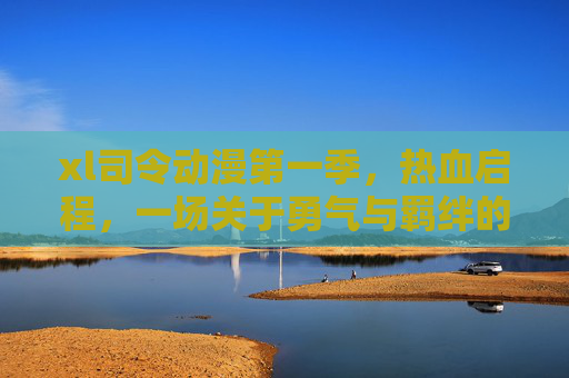 xl司令动漫第一季，热血启程，一场关于勇气与羁绊的星际远征