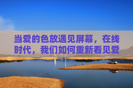 当爱的色放遇见屏幕,在线时代,我们如何重新看见爱情的颜色? 当爱的色放遇见屏幕,在线时代,我们如何重新看见爱情的颜色?