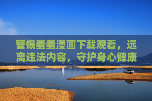 警惕羞羞漫画下载观看，远离违法内容，守护身心健康