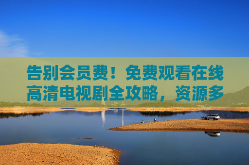 告别会员费!免费观看在线高清电视剧全攻略,资源多、画质好、无广告 告别会员费!免费观看在线高清电视剧全攻略,资源多、画质好、无广告