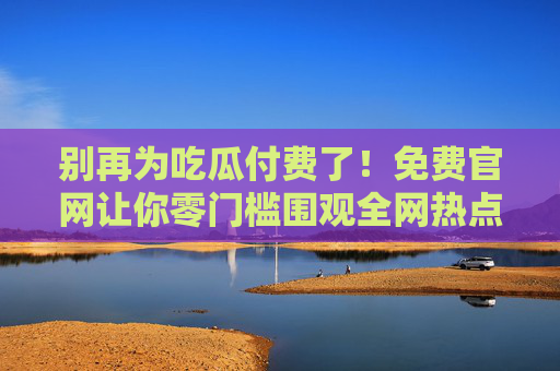 别再为吃瓜付费了!免费官网让你零门槛围观全网热点 别再为吃瓜付费了!免费官网让你零门槛围观全网热点