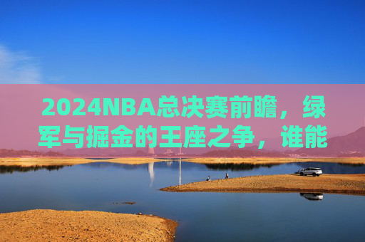 2024NBA总决赛前瞻,绿军与掘金的王座之争,谁能捧起奥布莱恩杯? 2024NBA总决赛前瞻,绿军与掘金的王座之争,谁能捧起奥布莱恩杯?