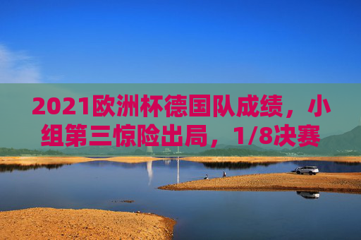2021欧洲杯德国队成绩，小组第三惊险出局，1/8决赛饮恨英格兰