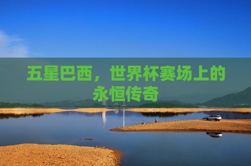 五星巴西,世界杯赛场上的永恒传奇 五星巴西,世界杯赛场上的永恒传奇