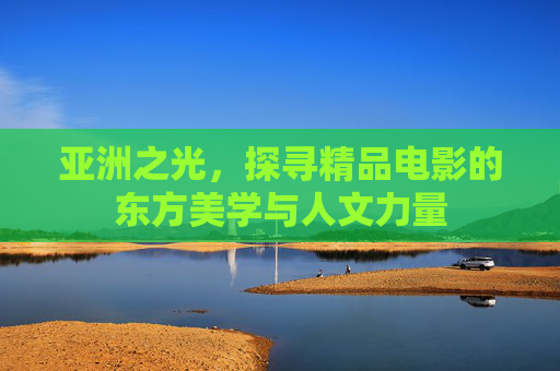 亚洲之光，探寻精品电影的东方美学与人文力量