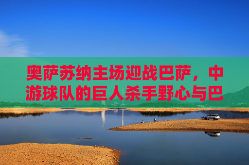 奥萨苏纳主场迎战巴萨，中游球队的巨人杀手野心与巴萨的卫冕考验