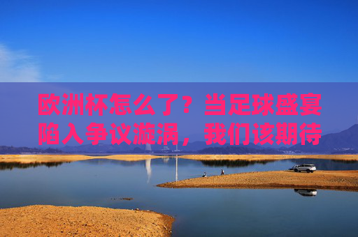 欧洲杯怎么了？当足球盛宴陷入争议漩涡，我们该期待什么？