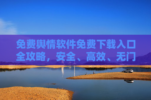 免费舆情软件免费下载入口全攻略,安全、高效、无门槛,助您轻松掌握网络动态 免费舆情软件免费下载入口全攻略,安全、高效、无门槛,助您轻松掌握网络动态