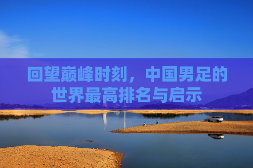 回望巅峰时刻，中国男足的世界最高排名与启示